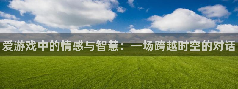 赢咖娱乐登陆测速：爱游戏中的情感与智慧：一场跨越时空的对话