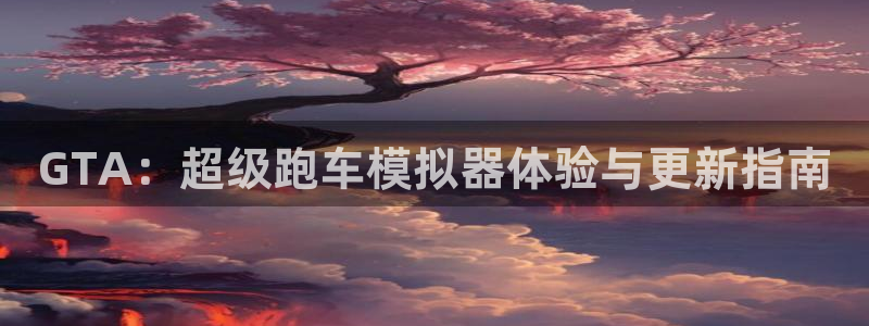 赢咖娱乐登录网址：GTA：超级跑车模拟器体验与更新指南