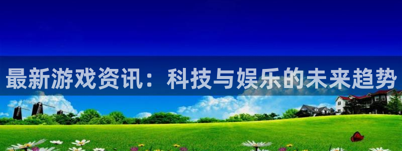 赢咖娱乐平台官方网站:最新游戏资讯:科技与娱乐的未来趋势